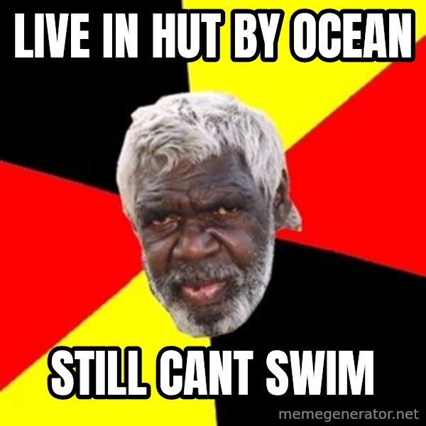Aboriginal meme: live in hut by ocean / still cant swim