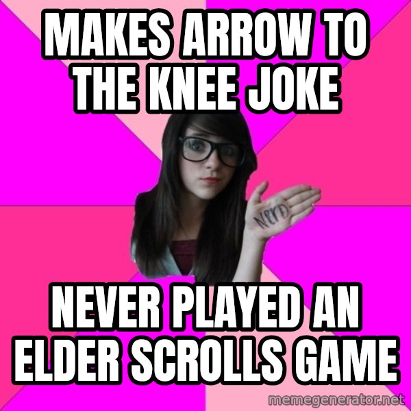 Idiot Nerd Girl meme: makes arrow to the knee joke / never played an elder scrolls game