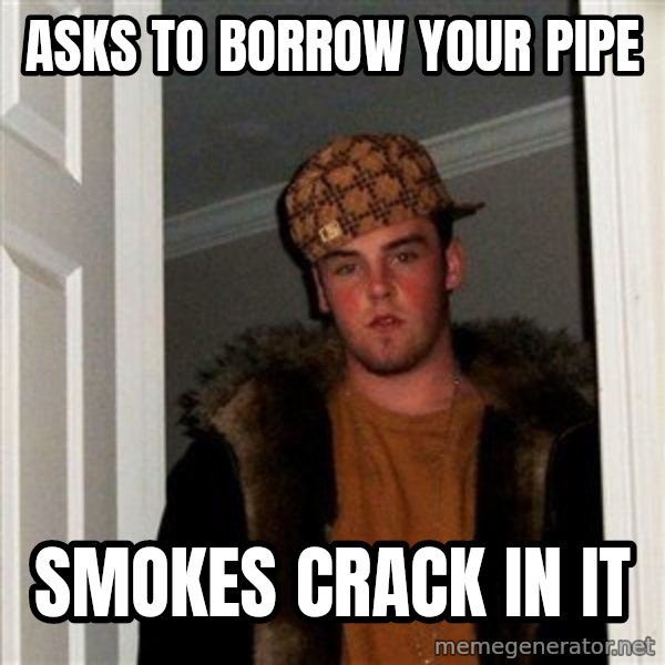 Scumbag Steve meme: asks to borrow your pipe / smokes crack in it