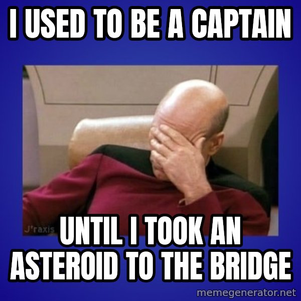 Picard facepalm  meme: I used to be a captain / until I took an asteroid to the bridge