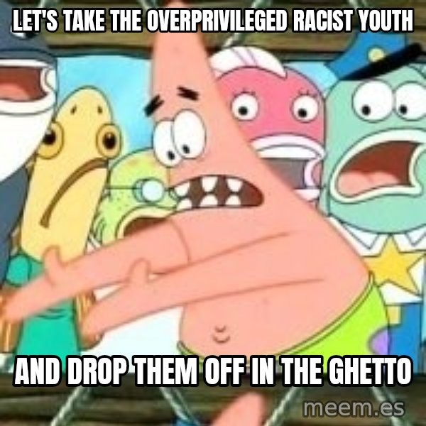 patrick star meme: Let's take the overprivileged racist youth / and drop them off in the ghetto