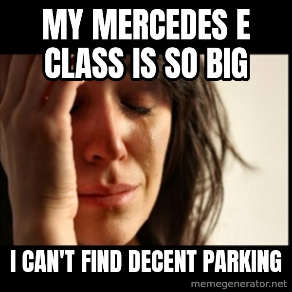 First World Problems meme: mY mercedes e class is so big / I can't find decent parking