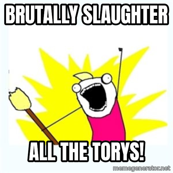 All the things meme: Brutally slaughter / all the torys!