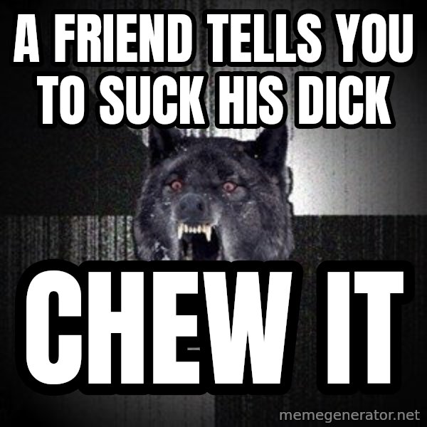 Insanity Wolf meme: A friend tells you to suck his dick / chew it