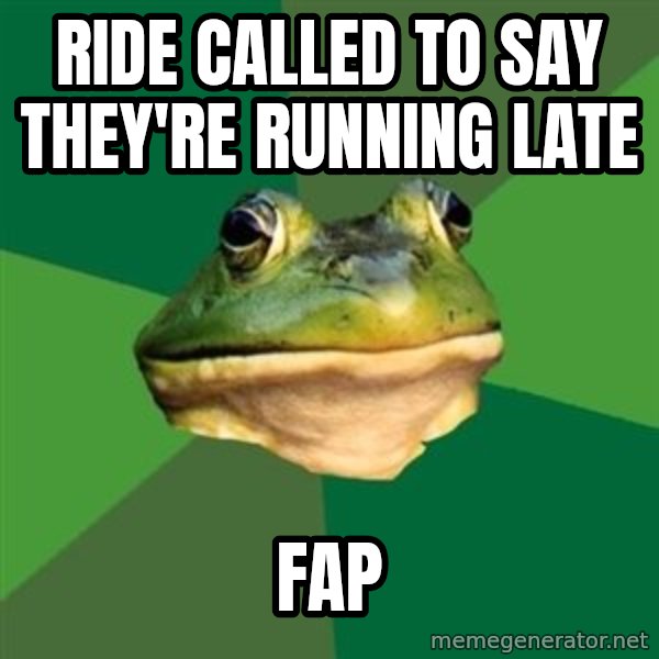 Foul Bachelor Frog meme: Ride called to say            they're running late / Fap