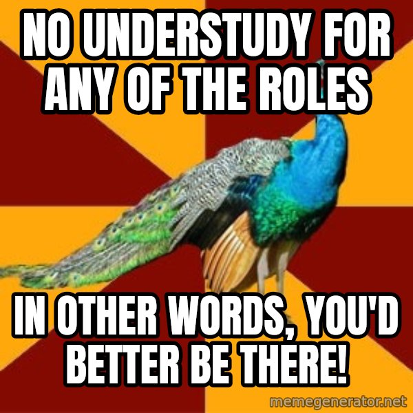 Thespian Peacock meme: nO UNDERSTUDY FOR ANY OF THE ROLES / iN OTHER WORDS, yOU'D BETTER BE THERE!