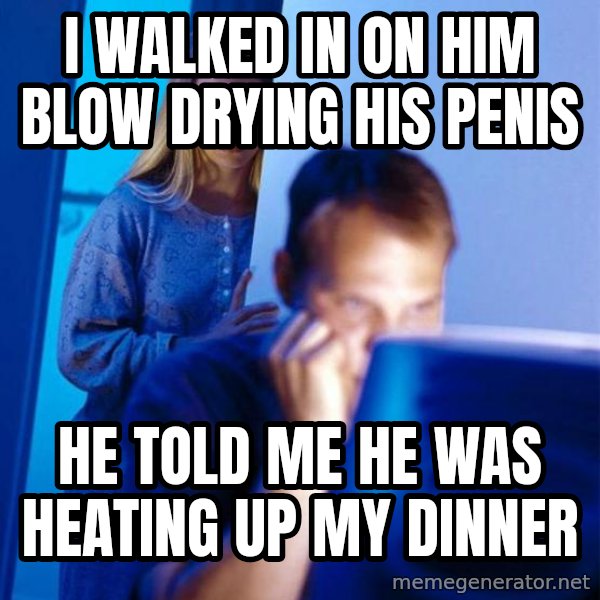 Redditors Wife meme: i WALKED IN ON HIM BLOW DRYING HIS PENIS / hE TOLD ME HE WAS HEATING UP MY DINNER