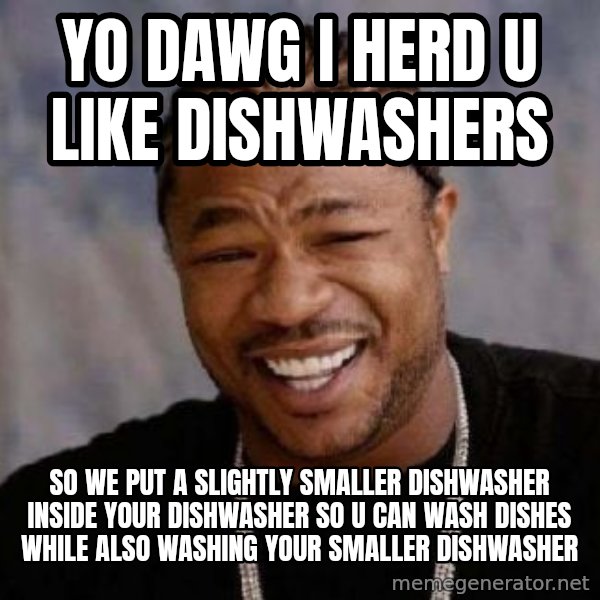 Yo Dawg meme: yo dawg i herd u like dishwashers / so we put a slightly smaller dishwasher inside your dishwasher so u can wash dishes while also washing your smaller dishwasher