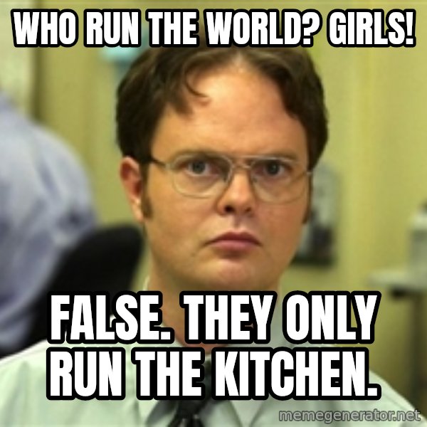 Dwight Schrute meme: who run the world? girls! / false. they only run the kitchen.