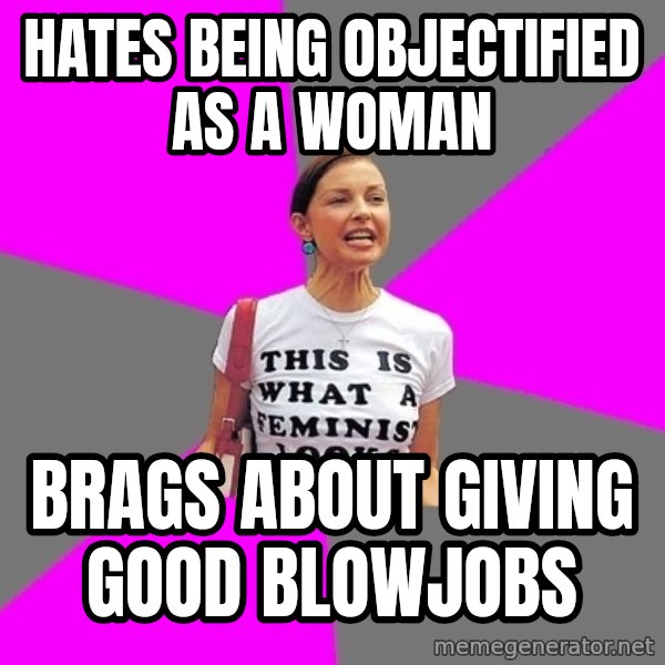 Feminist Cunt meme: Hates being objectified as a woman / Brags about giving good blowjobs