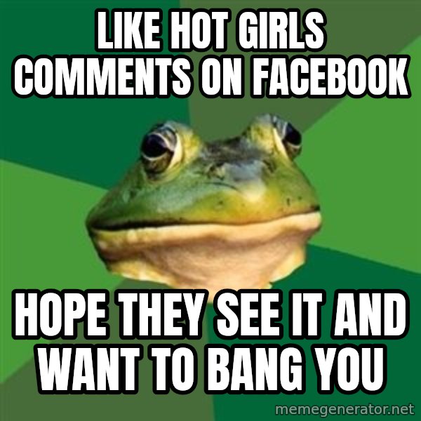 Foul Bachelor Frog meme: Like hot girls comments on facebook / Hope they see it and want to bang you