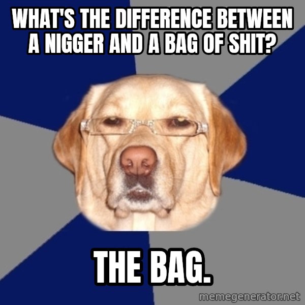 Racist Dawg meme: What's the difference between a nigger and a bag of shit? / The bag.