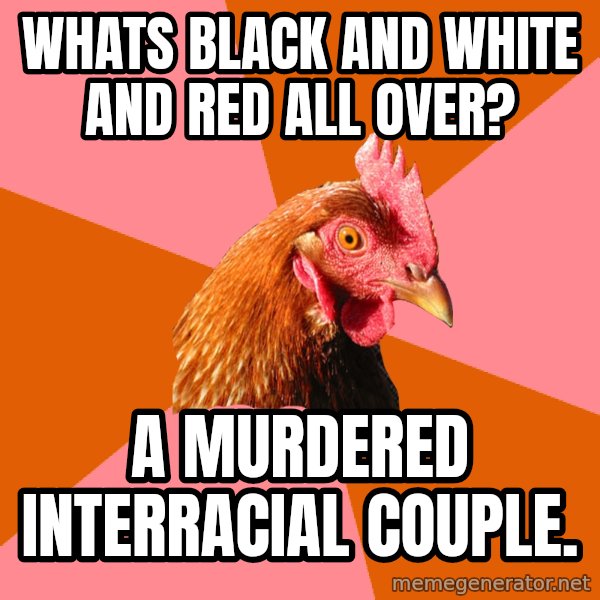 Anti Joke Chicken meme: whats black and white and red all over? / a murdered INTERRACIAL couple.