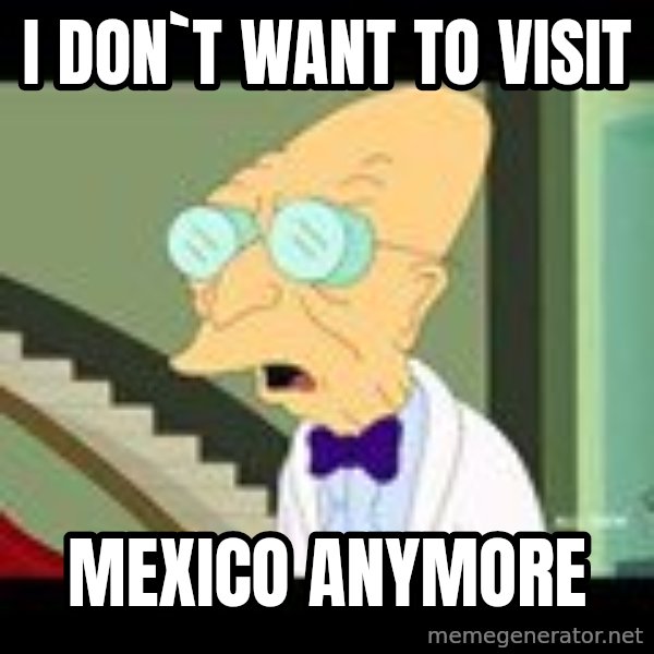I dont want to live on this planet meme: i don`t want to visit / mexico anymore