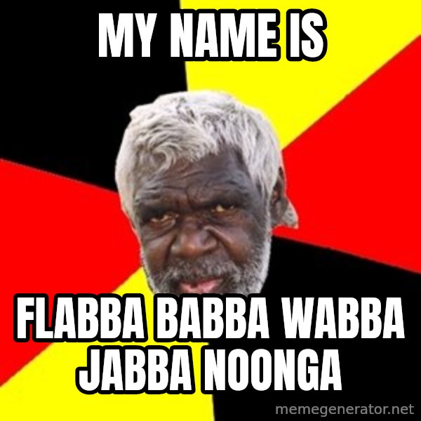 Aboriginal meme: my name is / flabba babba wabba jabba noonga