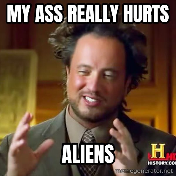 Ancient Aliens meme: my ass really hurts / aliens