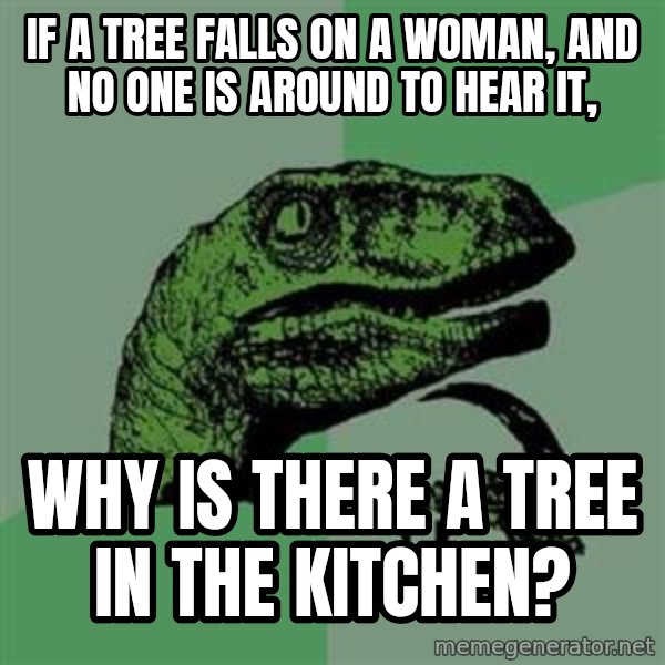 Philosoraptor meme: IF A TREE FALLS ON A WOMAN, AND NO ONE IS AROUND TO HEAR IT, / WHY IS THERE A TREE IN THE KITCHEN?