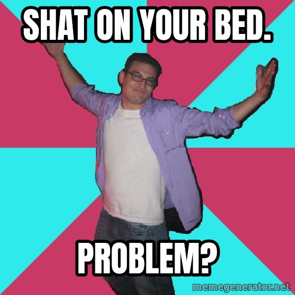 Douchebag Roommate meme: shat on your bed. / problem?