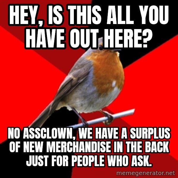 Retail Robin meme: hey, is this all you have out here? / no assclown, we have a surplus of new merchandise in the back just for people who ask.
