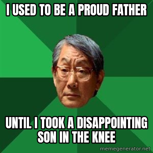 High Expectations Asian Father meme: i used to be a proud father / until i took a disappointing son in the knee
