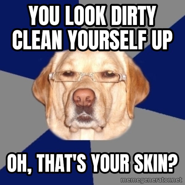 Racist Dawg meme: you look dirty clean yourself up / oh, that's your skin?