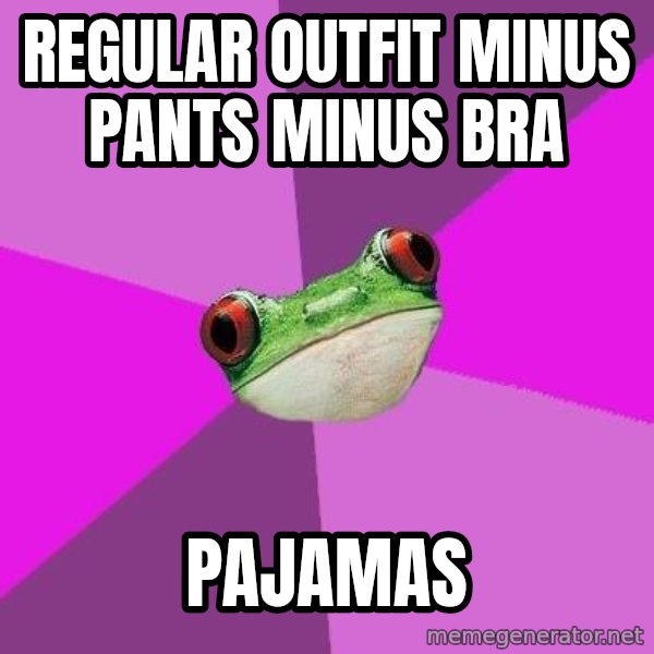 Foul Bachelorette Frog meme: regular outfit minus pants minus bra / pajamas