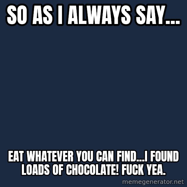 Bear Grylls meme: So as i always say... / eat whatever you can find...i found loads of chocolate! FUCK YEA.