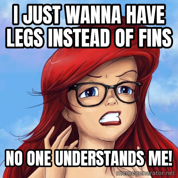 Hipster Ariel meme: I just wanna have legs instead of fins / no one understands me!