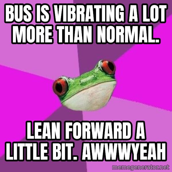 Foul Bachelorette Frog meme: Bus is vibrating a lot more than normal. / Lean forward a little bit. awwwyeah