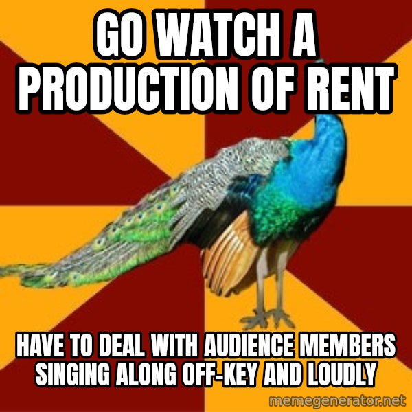Thespian Peacock meme: go watch a production of rent / have to deal with audience members singing along off-key and loudly
