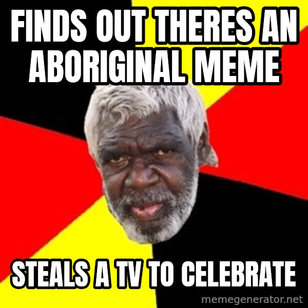 Aboriginal meme: Finds out theres an aboriginal meme / Steals a tv to celebrate