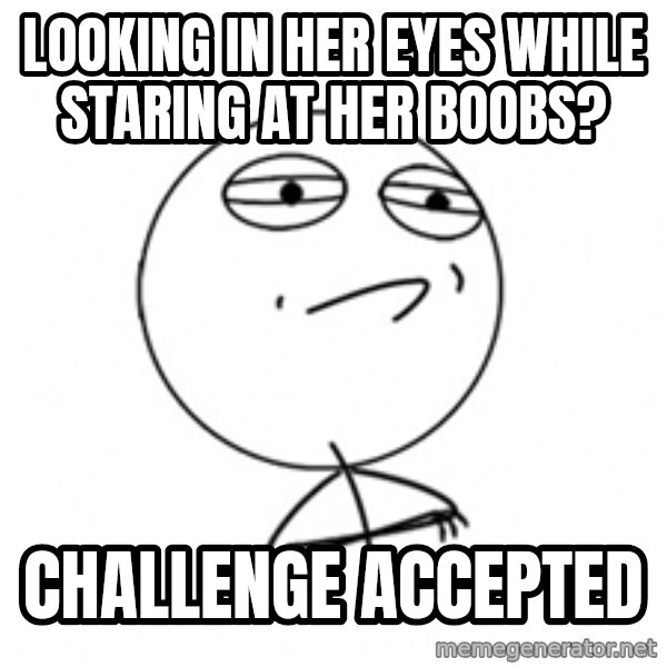 Challenge Accepted 2 meme: looking in her eyes while staring at her boobs? / Challenge Accepted