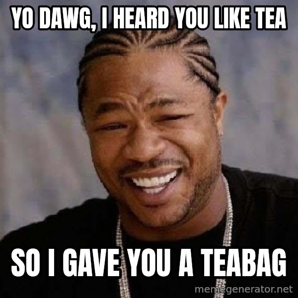 Yo Dawg meme: YO DAWG, I HEARD YOU LIKE TEA / SO I GAVE YOU A TEABAG