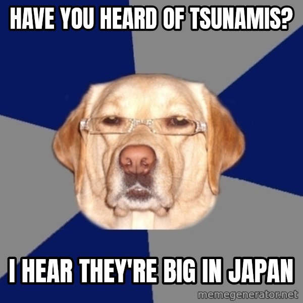 Racist Dog meme: have you heard of tsunamis? / i hear they're big in japan