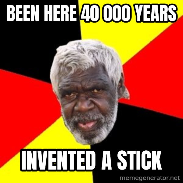 Aboriginal meme: been here 40 000 years / invented a stick