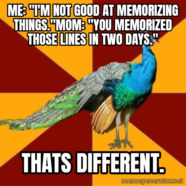 Thespian Peacock meme: ME: "i'm not good at memorizing things."MOM: "You memorized those lines in two days." / thats different.