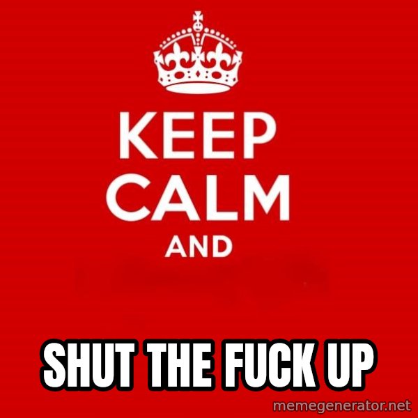 Keep calm and meme: shut the fuck up