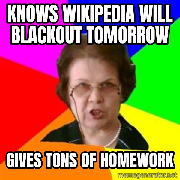 teacher meme: KNOWS WIKIPEDIA WILL BLACKOUT TOMORROW / GIVES TONS OF HOMEWORK