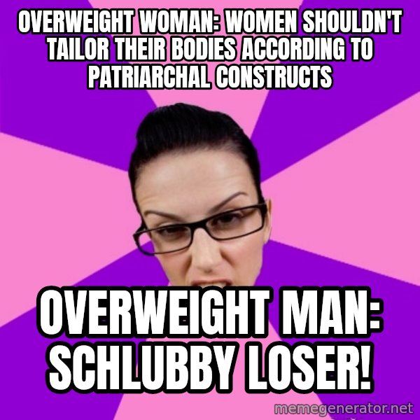 Privilege Denying Feminist meme: Overweight woman: Women shouldn't tailor their bodies according to patriarchal constructs / Overweight man: Schlubby Loser!