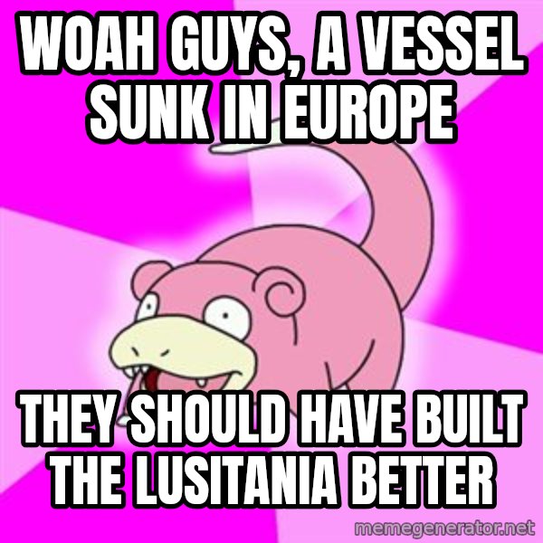 Slowpoke meme: woah guys, a vessel sunk in europe / they should have built the lusitania better