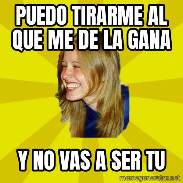 Trologirl meme: Puedo tirarme al que me de la gana / y NO VAS A SER TU