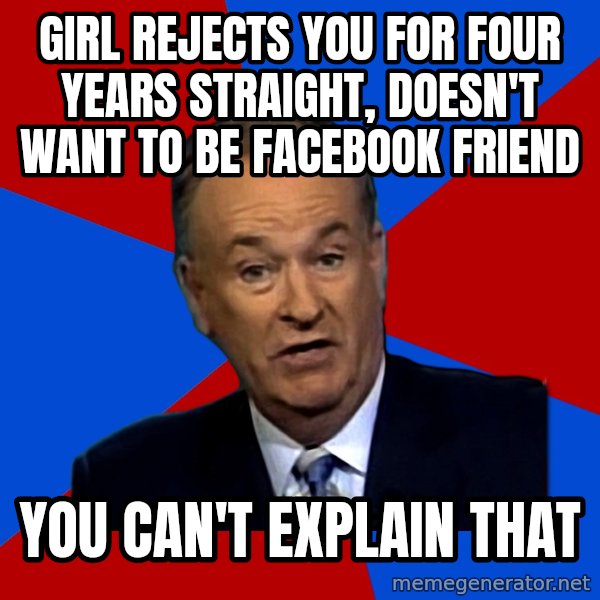 Bill O'Reilly Proves God meme: GIRL REJECTS YOU FOR FOUR YEARS STRAIGHT, DOESN'T WANT TO BE FACEBOOK FRIEND / YOU CAN'T EXPLAIN THAT