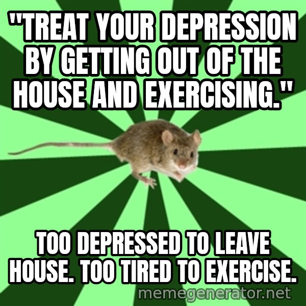 Mental Illness Mouse meme: "treat your depression by getting out of the house and exercising." / too depressed to leave house. too tired to exercise.