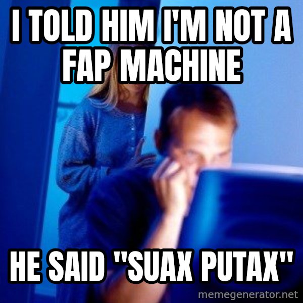 Internet Husband meme: I told him i'm not a fap machine / he said "suax putax"