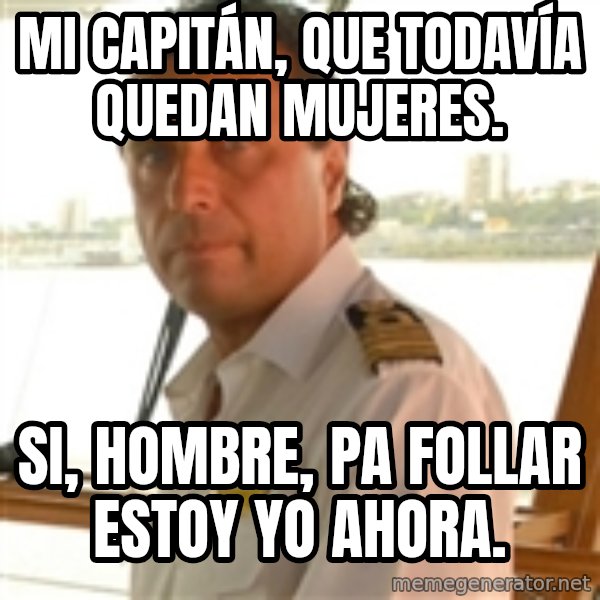 Crazy Captain meme: mi capitán, que todavía quedan mujeres. / si, hombre, pa follar estoy yo ahora.