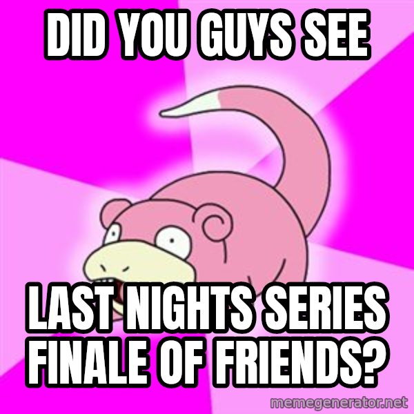 Slowpoke meme: did you guys see / last nights series finale of friends?
