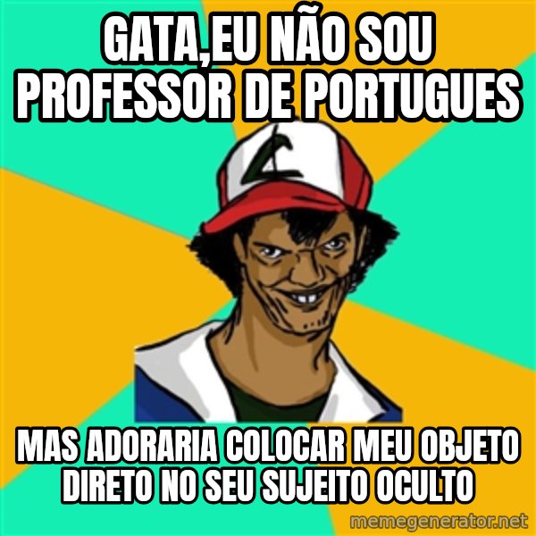 Ash Pedreiro meme: gata,EU NÃO SOU PROFESSOR DE PORTUGUES / MAS ADORARIA COLOCAR MEU OBJETO DIRETO NO SEU SUJEITO OCULTO