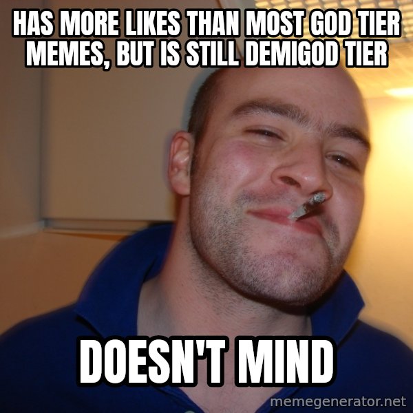 Good Guy Greg meme: HAS MORE LIKES THAN MOST GOD TIER MEMES, BUT IS STILL DEMIGOD TIER / DOESN'T MIND