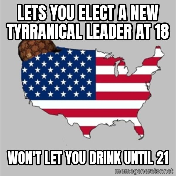 Scumbag America2 meme: lets you elect a new tyrranical leader at 18 / won't let you drink until 21