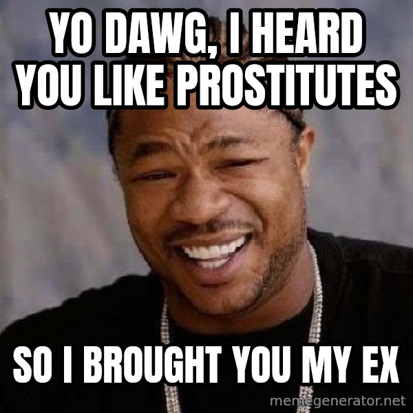 Yo Dawg meme: yo dawg, i heard you like prostitutes / So i brought you my ex